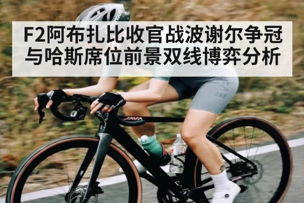 F2阿布扎比收官战波谢尔争冠与哈斯席位前景双线博弈分析