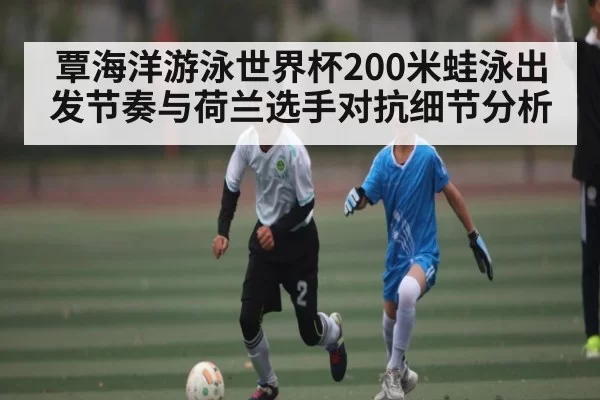 覃海洋游泳世界杯200米蛙泳出发节奏与荷兰选手对抗细节分析
