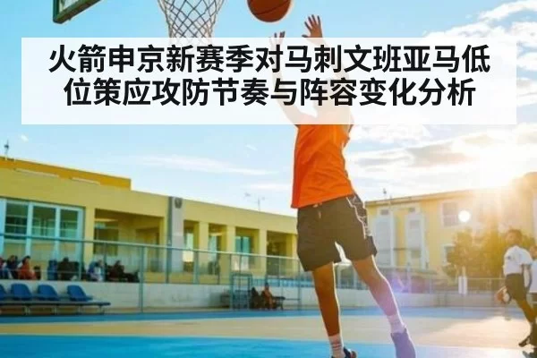 火箭申京新赛季对马刺文班亚马低位策应攻防节奏与阵容变化分析